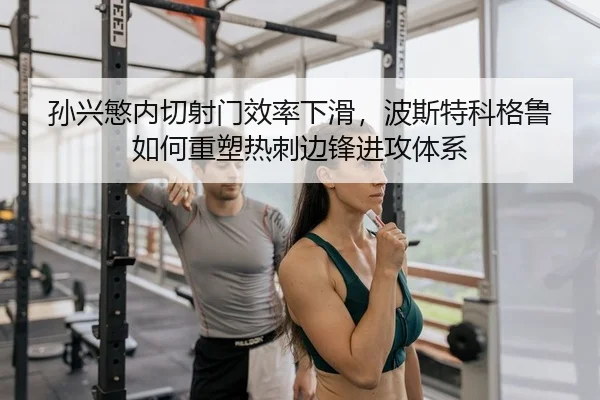 孙兴慜内切射门效率下滑，波斯特科格鲁如何重塑热刺边锋进攻体系