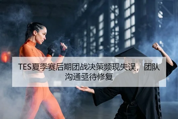 TES夏季赛后期团战决策频现失误，团队沟通亟待修复